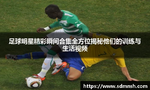足球明星精彩瞬间合集全方位揭秘他们的训练与生活视频